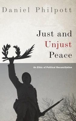 Just and Unjust Peace: An Ethic of Political Reconciliation by Philpott, Daniel