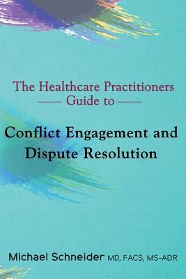 The Healthcare Practitioners Guide to Conflict Engagement and Dispute Resolution: Negotiation, Mediation and Arbitration in Medical Disputes by Schneider MD Ms-, Michael