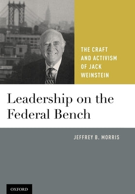 Leadership on the Federal Bench: The Craft and Activism of Jack Weinstein by Morris, Jeffrey B.