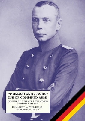 Command and Combat Use of Combined Arms: German Field Service Regulations September 1st 1921 by Von Seeckt, Johannes Friedrich Leopold