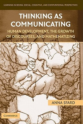 Thinking as Communicating: Human Development, the Growth of Discourses, and Mathematizing by Sfard, Anna