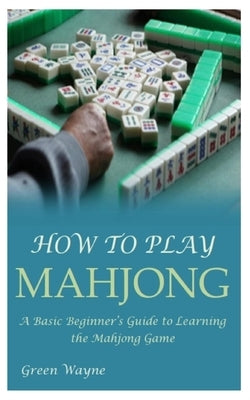 How to Play Mahjong: A Basic Beginner's Guide to Learning the Mahjong Game by Wayne, Green