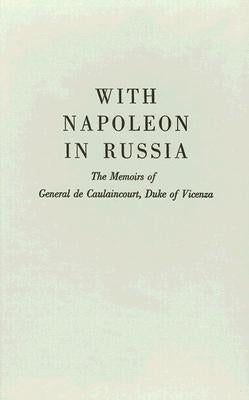 With Napoleon in Russia: The Memoirs of General de Caulaincourt, Duke of Vicenza by Libaire, George