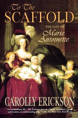 To the Scaffold: The Life of Marie Antoinette by Erickson, Carolly