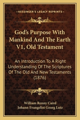 God's Purpose With Mankind And The Earth V1, Old Testament: An Introduction To A Right Understanding Of The Scriptures Of The Old And New Testaments ( by Caird, William Renny
