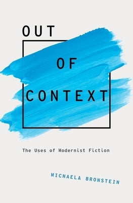 Out of Context: The Uses of Modernist Fiction by Bronstein, Michaela