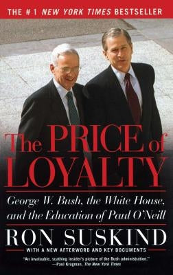 The Price of Loyalty: George W. Bush, the White House, and the Education of Paul O'Neill by Suskind, Ron