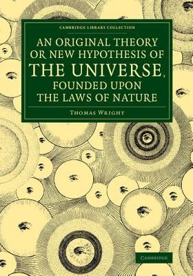 An Original Theory or New Hypothesis of the Universe, Founded Upon the Laws of Nature: And Solving by Mathematical Principles the General Phænomena of by Wright, Thomas