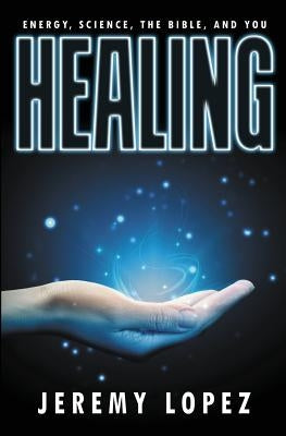Healing: Energy, the Bible, Science, and You by Lopez, Jeremy