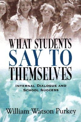 What Students Say to Themselves: Internal Dialogue and School Success by Purkey, William W.