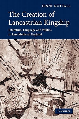 The Creation of Lancastrian Kingship: Literature, Language and Politics in Late Medieval England by Nuttall, Jenni