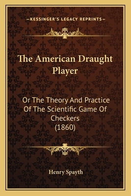 The American Draught Player: Or The Theory And Practice Of The Scientific Game Of Checkers (1860) by Spayth, Henry