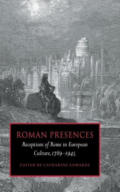 Roman Presences: Receptions of Rome in European Culture, 1789-1945 by Edwards, Catharine