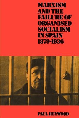 Marxism and the Failure of Organised Socialism in Spain, 1879-1936 by Heywood, Paul