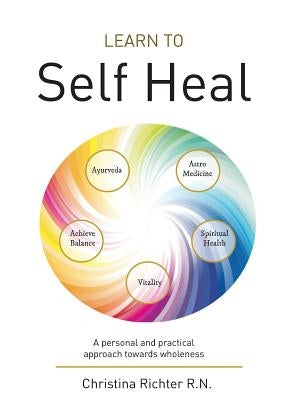 Learn to Self Heal: A personal and practical approach towards wholeness by Richter, Christina