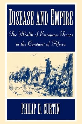 Disease and Empire: The Health of European Troops in the Conquest of Africa by Curtin, Philip D.