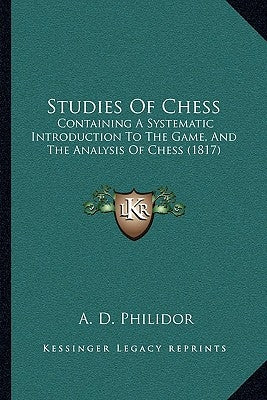 Studies of Chess: Containing a Systematic Introduction to the Game, and the Analysis of Chess (1817) by Philidor, A. D.