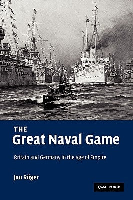 The Great Naval Game: Britain and Germany in the Age of Empire by R&#252;ger, Jan