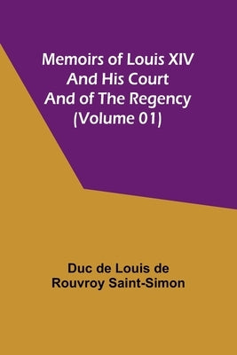 Memoirs of Louis XIV and His Court and of the Regency (Volume 01) by De Louis De Rouvroy Saint-Simon, Duc