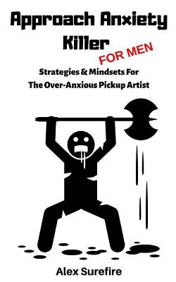 Approach Anxiety Killer - For Men: Strategies & Mindsets For The Over-Anxious Pickup Artist by Surefire, Alex