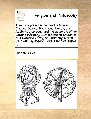 A Sermon Preached Before His Grace Charles Duke of Richmond, Lenox, and Aubigny, President; And the Govenors of the London Infirmary, ... at the Paris by Butler, Joseph