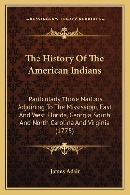 The History Of The American Indians: Particularly Those Nations Adjoining To The Mississippi, East And West Florida, Georgia, South And North Carolina by Adair, James