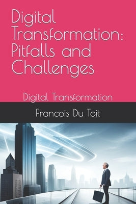 Digital Transformation: Pitfalls and Challenges: Digital Transformation by Du Toit, Francois