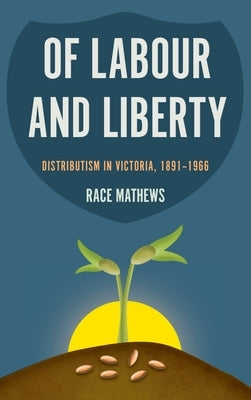 Of Labour and Liberty: Distributism in Victoria, 1891-1966 by Mathews, Race