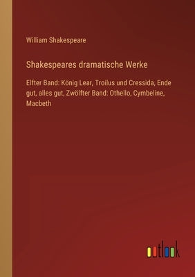 Shakespeares dramatische Werke: Elfter Band: König Lear, Troilus und Cressida, Ende gut, alles gut, Zwölfter Band: Othello, Cymbeline, Macbeth by Shakespeare, William