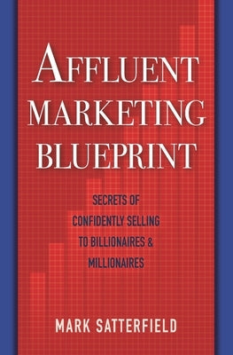 Affluent Marketing Blueprint: Secrets of Confidently Selling To Billionaires & Millionaires by Satterfield, Mark