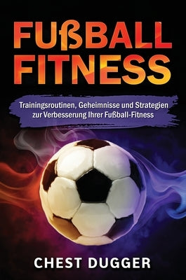 Fußball-Fitness: Trainingsroutinen, Geheimnisse und Strategien zur Verbesserung Ihrer Fußball-Fitness (German Edition) by Dugger, Chest