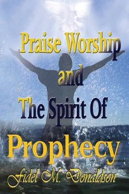 Praise Worship and the Spirit of Prophecy by Donaldson, Fidel M.