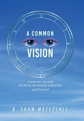 A Common Vision: A Journey Towards Ethical Business Wisdom and Beyond by Moteelall, B. Sham