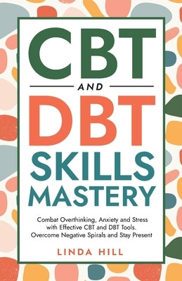 CBT and DBT Skills Mastery: Combat Overthinking, Anxiety and Stress with Effective CBT and DBT Tools. Overcome Negative Spirals and Stay Present ( by Hill, Linda