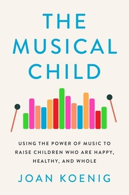 The Musical Child: Using the Power of Music to Raise Children Who Are Happy, Healthy, and Whole by Koenig, Joan