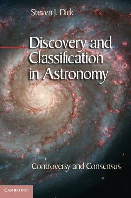 Discovery and Classification in Astronomy: Controversy and Consensus by Dick, Steven J.