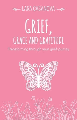 Grief, Grace and Gratitude: Transforming through your grief journey by Casanova, Lara