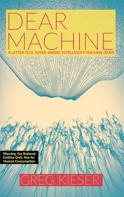 Dear Machine: A Letter to a Super-Aware/Intelligent Machine (SAIM) by Kieser, Greg