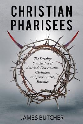 Christian Pharisees: The Striking Similarities of America's Conservative Christians and Jesus' Earthly Enemies by Butcher, James