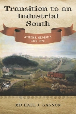 Transition to an Industrial South: Athens, Georgia, 1830-1870 by Gagnon, Michael J.