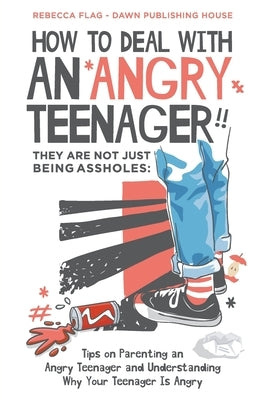 How To Deal With an Angry Teenager! They Are Not Just Being Assholes: Tips on Parenting and Angry Teenager and Understanding Why Your Teenager Is Angr by Flag, Rebecca
