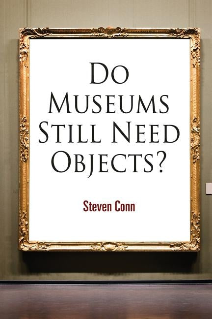 Do Museums Still Need Objects? by Conn, Steven