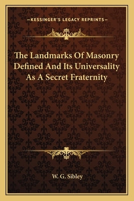 The Landmarks of Masonry Defined and Its Universality as a Secret Fraternity by Sibley, W. G.