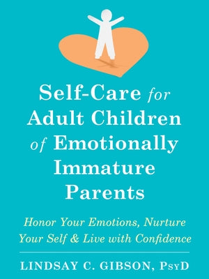 Self-Care for Adult Children of Emotionally Immature Parents: Honor Your Emotions, Nurture Your Self, and Live with Confidence by Gibson, Lindsay C.