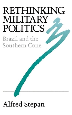 Rethinking Military Politics: Brazil and the Southern Cone by Stepan, Alfred C.