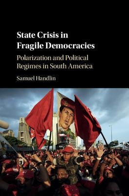 State Crisis in Fragile Democracies: Polarization and Political Regimes in South America by Handlin, Samuel