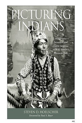 Picturing Indians: Photographic Encounters and Tourist Fantasies in H. H. Bennett's Wisconsin Dells by Hoelscher, Steven D.