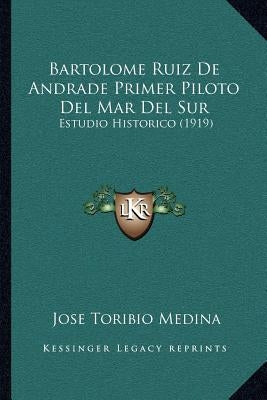 Bartolome Ruiz De Andrade Primer Piloto Del Mar Del Sur: Estudio Historico (1919) by Medina, Jose Toribio