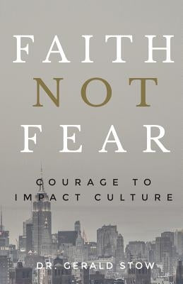 Faith Not Fear: Courage To Impact Culture by Stow, Gerald