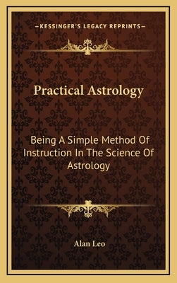 Practical Astrology: Being a Simple Method of Instruction in the Science of Astrology by Leo, Alan